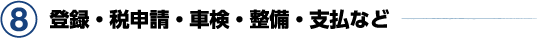 8. 登録・税申請・車検・整備・支払など